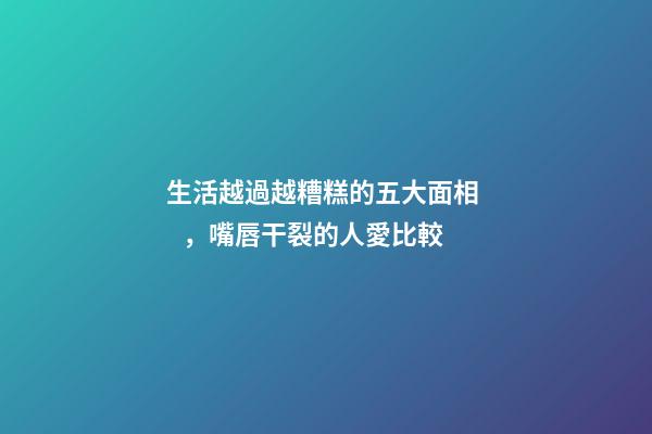 生活越過越糟糕的五大面相，嘴唇干裂的人愛比較